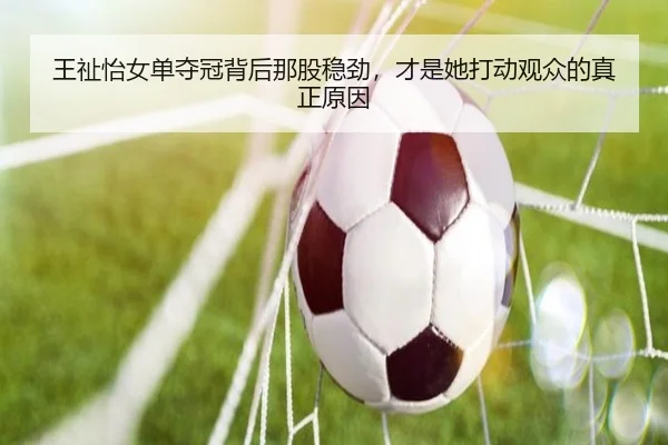 王祉怡女单夺冠背后那股稳劲，才是她打动观众的真正原因